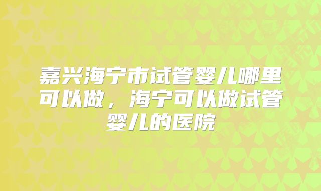嘉兴海宁市试管婴儿哪里可以做,海宁可以做试管婴儿的医院