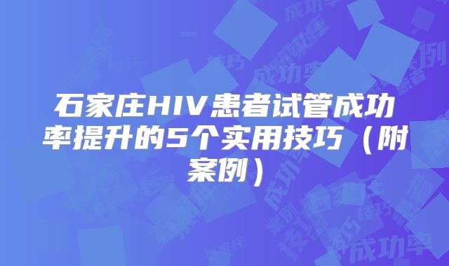 石家庄HIV患者试管成功率提升的5个实用技巧(附案例)