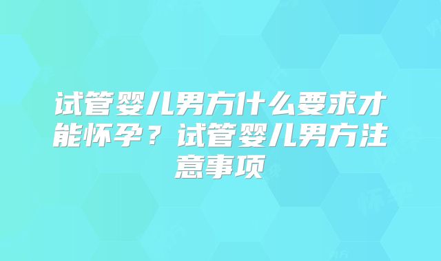 试管婴儿男方什么要求才能怀孕?试管婴儿男方注意事项