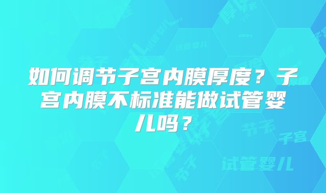 如何调节子宫内膜厚度?子宫内膜不标准能做试管婴儿吗?