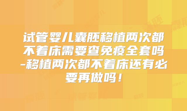 试管婴儿囊胚移植两次都不着床需要查免疫全套吗-移植两次都不着床还有必要再做吗!