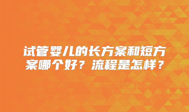 试管婴儿的长方案和短方案哪个好？流程是怎样？