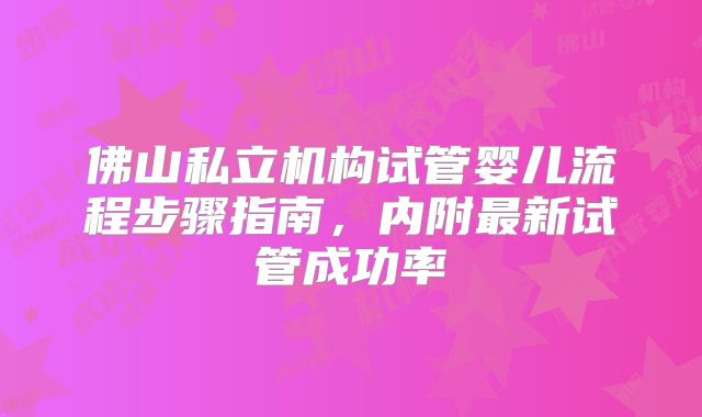 佛山私立机构试管婴儿流程步骤指南,内附最新试管成功率