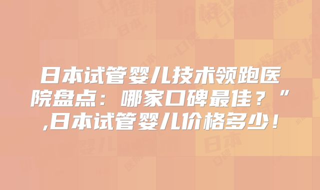 日本试管婴儿技术领跑医院盘点:哪家口碑最佳?”,日本试管婴儿价格多少!