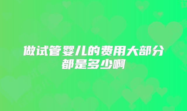做试管婴儿的费用大部分都是多少啊