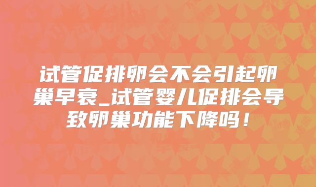 试管促排卵会不会引起卵巢早衰_试管婴儿促排会导致卵巢功能下降吗！