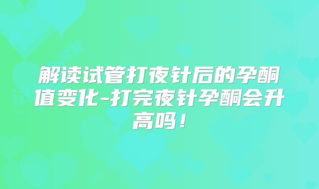 解读试管打夜针后的孕酮值变化-打完夜针孕酮会升高吗！