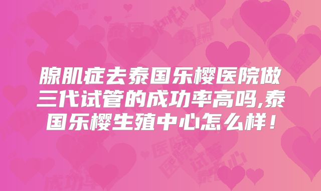 腺肌症去泰国乐樱医院做三代试管的成功率高吗,泰国乐樱生殖中心怎么样！