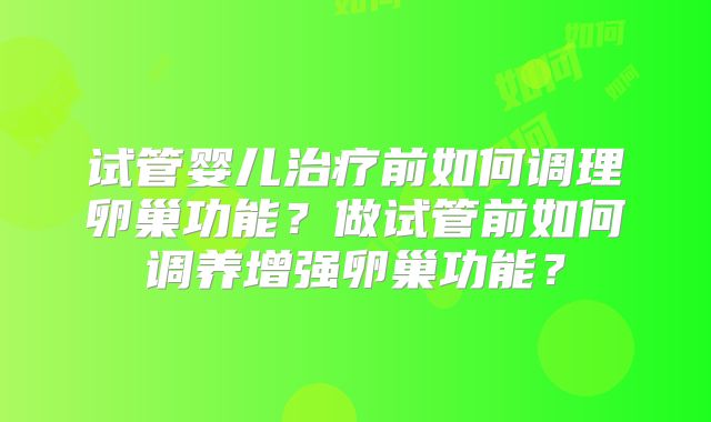 试管婴儿治疗前如何调理卵巢功能?做试管前如何调养增强卵巢功能?