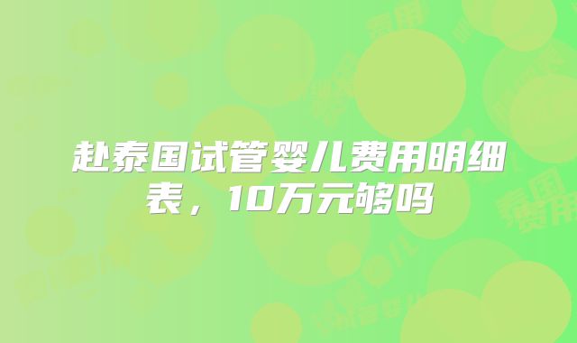 赴泰国试管婴儿费用明细表,10万元够吗