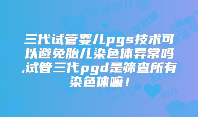 三代试管婴儿pgs技术可以避免胎儿染色体异常吗,试管三代pgd是筛查所有染色体嘛!