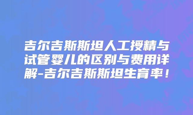 吉尔吉斯斯坦人工授精与试管婴儿的区别与费用详解-吉尔吉斯斯坦生育率!