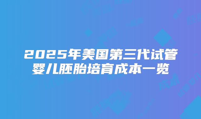 2025年美国第三代试管婴儿胚胎培育成本一览
