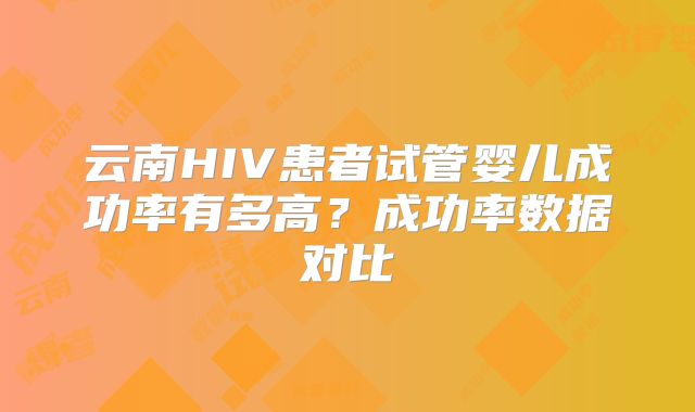 云南HIV患者试管婴儿成功率有多高?成功率数据对比