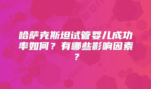 哈萨克斯坦试管婴儿成功率如何?有哪些影响因素?