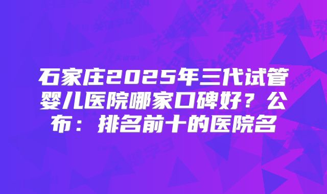 石家庄2025年三代试管婴儿医院哪家口碑好？公布：排名前十的医院名