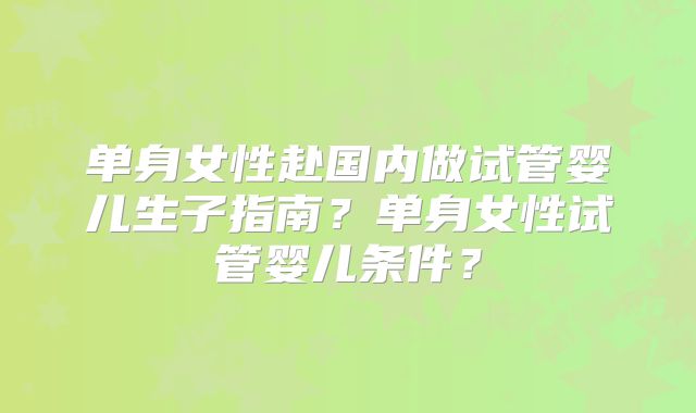 单身女性赴国内做试管婴儿生子指南?单身女性试管婴儿条件?