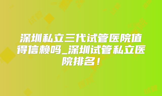 深圳私立三代试管医院值得信赖吗_深圳试管私立医院排名!