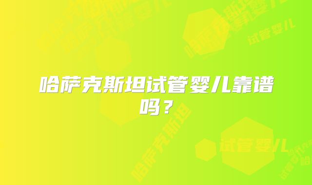 哈萨克斯坦试管婴儿靠谱吗？