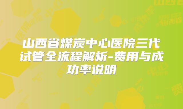 山西省煤炭中心医院三代试管全流程解析-费用与成功率说明