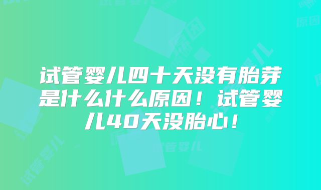 试管婴儿四十天没有胎芽是什么什么原因！试管婴儿40天没胎心！