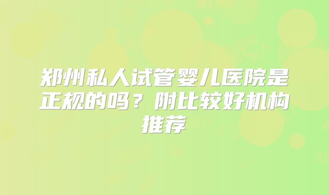 郑州私人试管婴儿医院是正规的吗？附比较好机构推荐