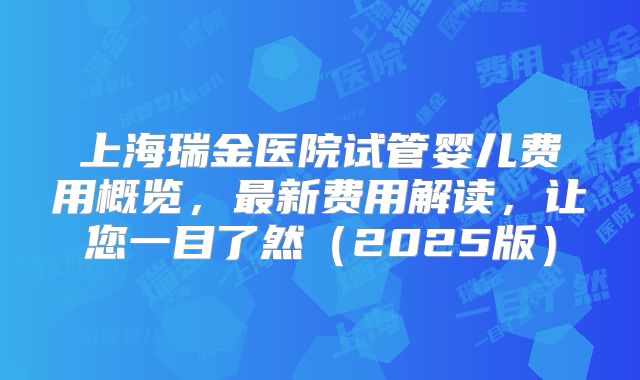 上海瑞金医院试管婴儿费用概览，最新费用解读，让您一目了然（2025版）