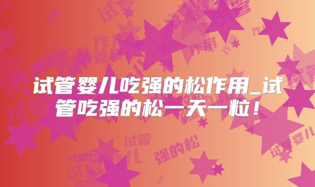 试管婴儿吃强的松作用_试管吃强的松一天一粒！