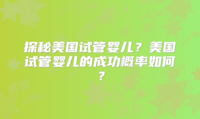 探秘美国试管婴儿?美国试管婴儿的成功概率如何?