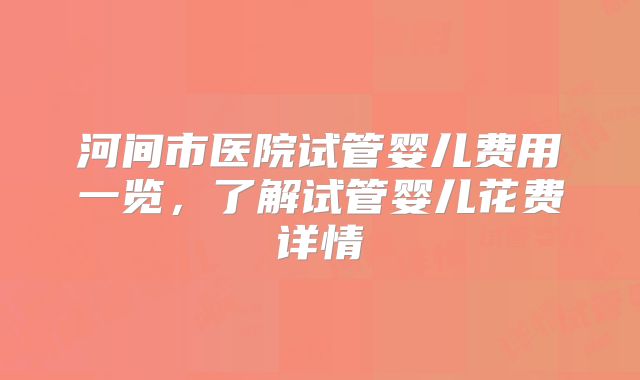 河间市医院试管婴儿费用一览，了解试管婴儿花费详情