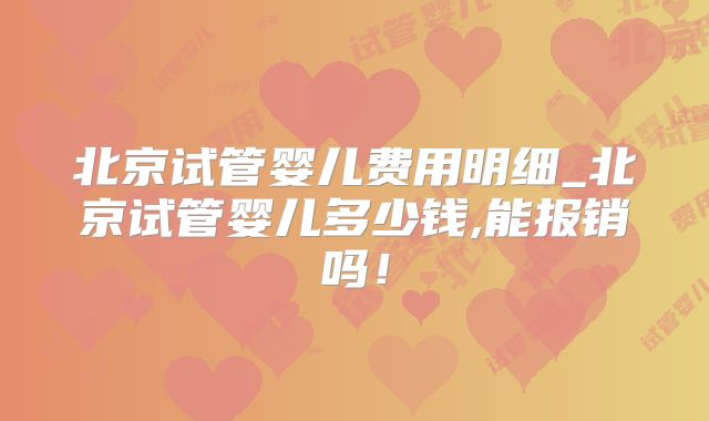 北京试管婴儿费用明细_北京试管婴儿多少钱,能报销吗!