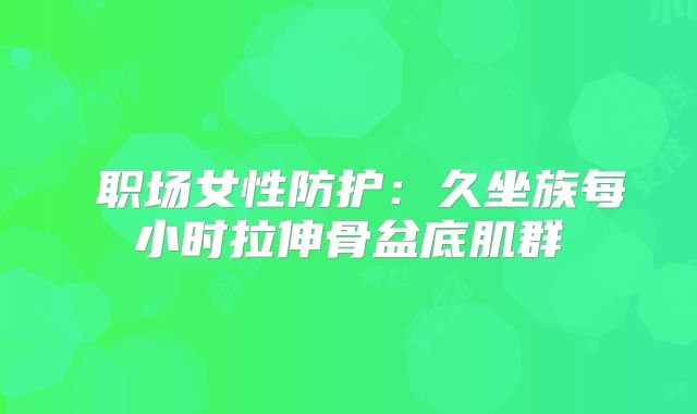 职场女性防护:久坐族每小时拉伸骨盆底肌群