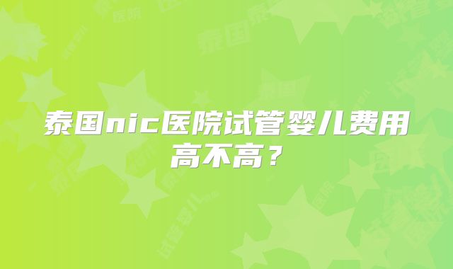 泰国nic医院试管婴儿费用高不高？