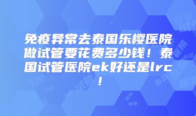 免疫异常去泰国乐樱医院做试管要花费多少钱!泰国试管医院ek好还是lrc!
