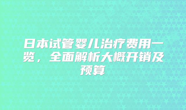 日本试管婴儿治疗费用一览，全面解析大概开销及预算
