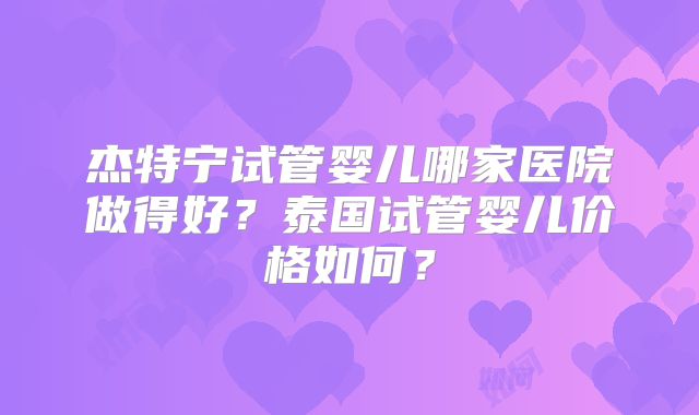 杰特宁试管婴儿哪家医院做得好?泰国试管婴儿价格如何?
