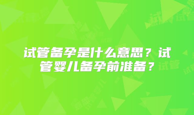 试管备孕是什么意思?试管婴儿备孕前准备?