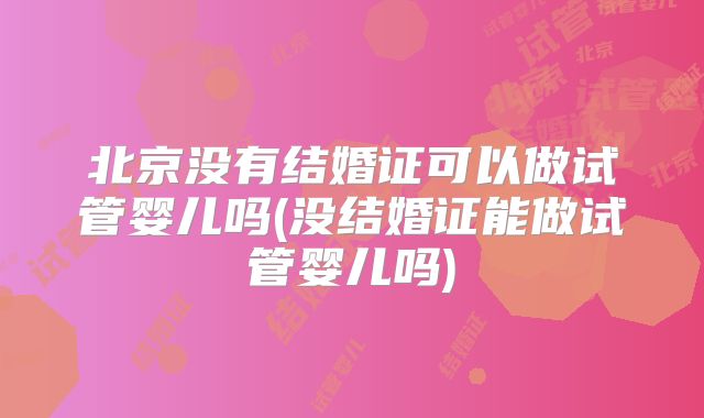 北京没有结婚证可以做试管婴儿吗(没结婚证能做试管婴儿吗)