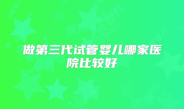 做第三代试管婴儿哪家医院比较好