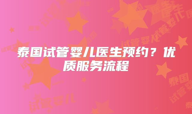 泰国试管婴儿医生预约?优质服务流程