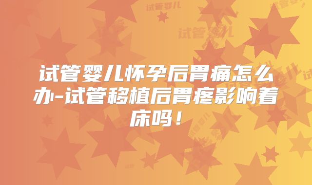 试管婴儿怀孕后胃痛怎么办-试管移植后胃疼影响着床吗!