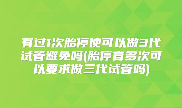 有过1次胎停使可以做3代试管避免吗(胎停育多次可以要求做三代试管吗)