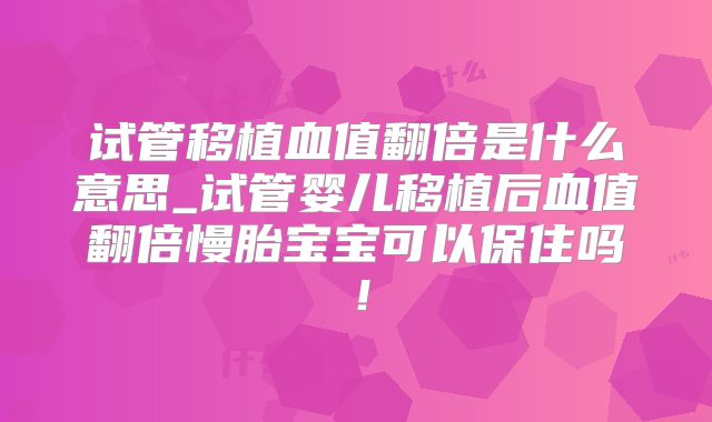 试管移植血值翻倍是什么意思_试管婴儿移植后血值翻倍慢胎宝宝可以保住吗!