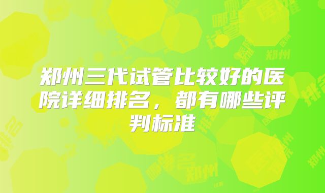 郑州三代试管比较好的医院详细排名,都有哪些评判标准