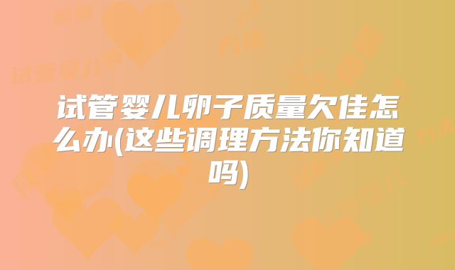试管婴儿卵子质量欠佳怎么办(这些调理方法你知道吗)
