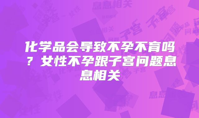 化学品会导致不孕不育吗？女性不孕跟子宫问题息息相关