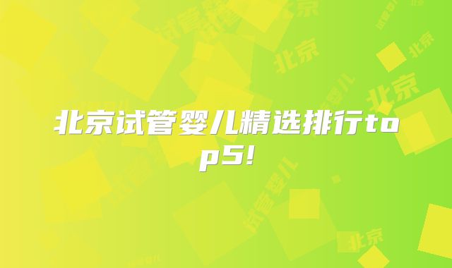 北京试管婴儿精选排行top5!