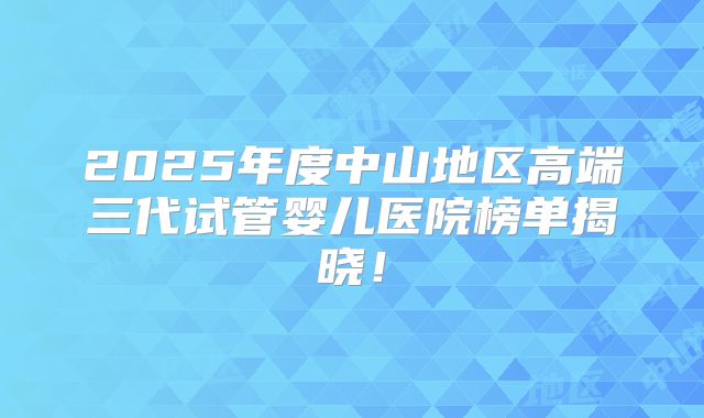 2025年度中山地区高端三代试管婴儿医院榜单揭晓!