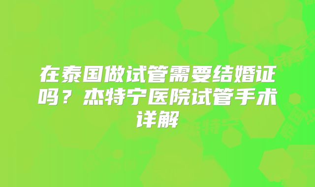 在泰国做试管需要结婚证吗？杰特宁医院试管手术详解