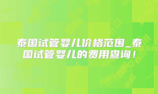泰国试管婴儿价格范围_泰国试管婴儿的费用查询！